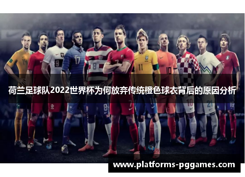 荷兰足球队2022世界杯为何放弃传统橙色球衣背后的原因分析