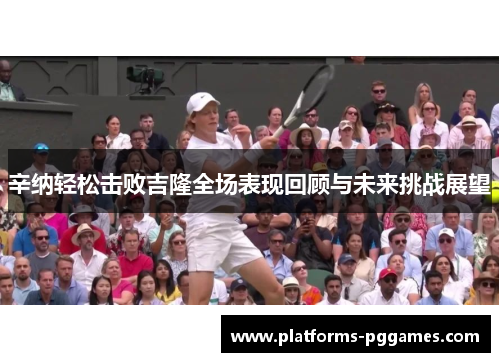 辛纳轻松击败吉隆全场表现回顾与未来挑战展望