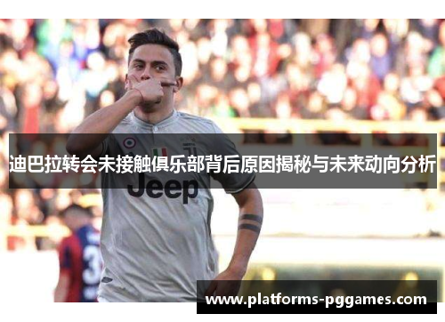 迪巴拉转会未接触俱乐部背后原因揭秘与未来动向分析