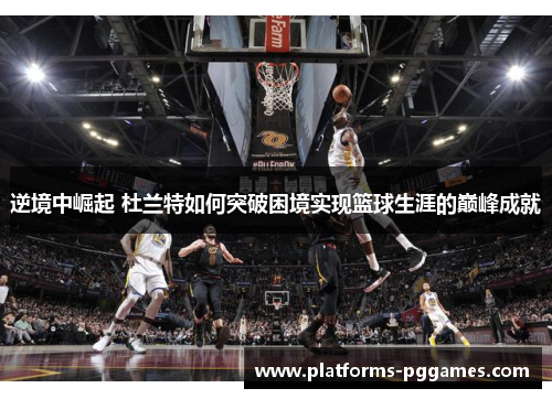 逆境中崛起 杜兰特如何突破困境实现篮球生涯的巅峰成就