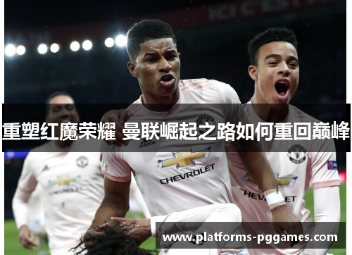 重塑红魔荣耀 曼联崛起之路如何重回巅峰