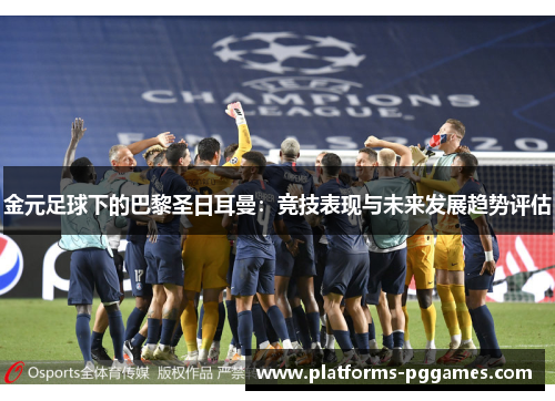 金元足球下的巴黎圣日耳曼:竞技表现与未来发展趋势评估 金元足球下的巴黎圣日耳曼:竞技表现与未来发展趋势评估