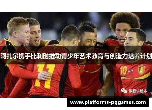 阿扎尔携手比利时推动青少年艺术教育与创造力培养计划