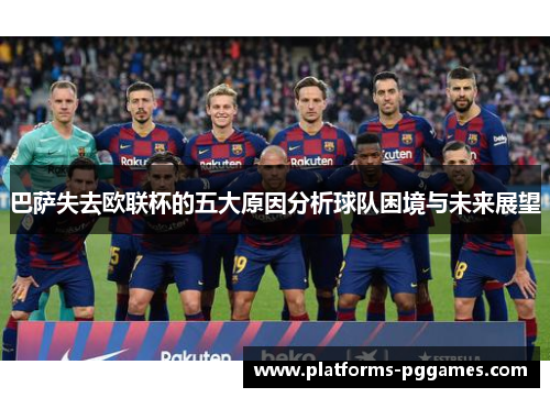 巴萨失去欧联杯的五大原因分析球队困境与未来展望