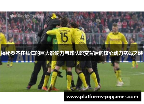 揭秘罗本在拜仁的巨大影响力与球队蜕变背后的核心动力密码之谜