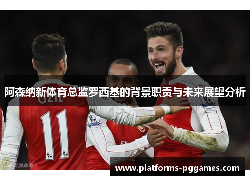 阿森纳新体育总监罗西基的背景职责与未来展望分析