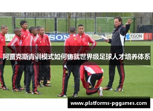 阿贾克斯青训模式如何铸就世界级足球人才培养体系