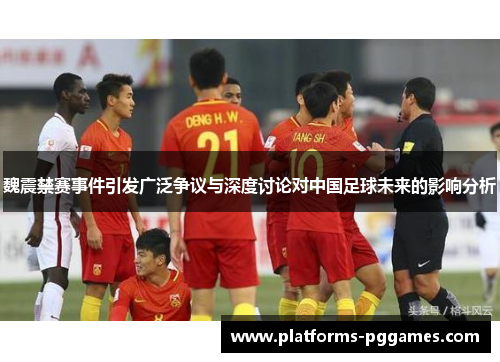 魏震禁赛事件引发广泛争议与深度讨论对中国足球未来的影响分析