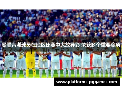 曼联青训球员在地区比赛中大放异彩 荣获多个重要奖项 曼联青训球员在地区比赛中大放异彩 荣获多个重要奖项