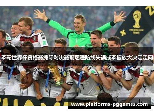 本轮世界杯资格赛洲际对决赛前速递防线失误成本被放大决定走向 本轮世界杯资格赛洲际对决赛前速递防线失误成本被放大决定走向
