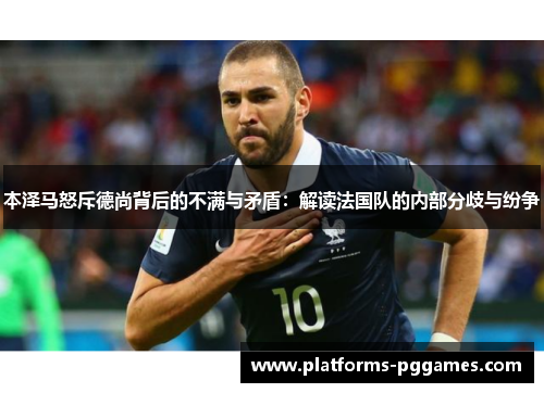 本泽马怒斥德尚背后的不满与矛盾:解读法国队的内部分歧与纷争 本泽马怒斥德尚背后的不满与矛盾:解读法国队的内部分歧与纷争