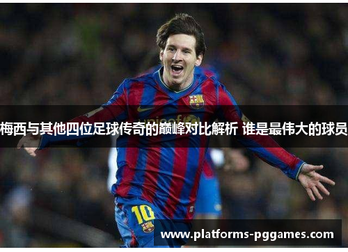 梅西与其他四位足球传奇的巅峰对比解析 谁是最伟大的球员 梅西与其他四位足球传奇的巅峰对比解析 谁是最伟大的球员