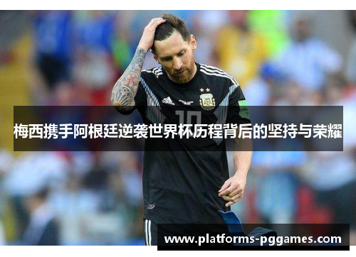梅西携手阿根廷逆袭世界杯历程背后的坚持与荣耀