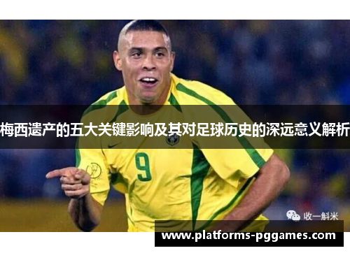 梅西遗产的五大关键影响及其对足球历史的深远意义解析 梅西遗产的五大关键影响及其对足球历史的深远意义解析