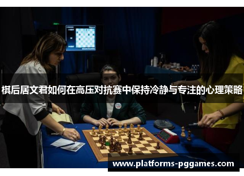 棋后居文君如何在高压对抗赛中保持冷静与专注的心理策略 棋后居文君如何在高压对抗赛中保持冷静与专注的心理策略