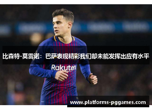 比森特-莫雷诺:巴萨表现精彩我们却未能发挥出应有水平 比森特-莫雷诺:巴萨表现精彩我们却未能发挥出应有水平