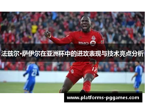 法兹尔·萨伊尔在亚洲杯中的进攻表现与技术亮点分析 法兹尔·萨伊尔在亚洲杯中的进攻表现与技术亮点分析