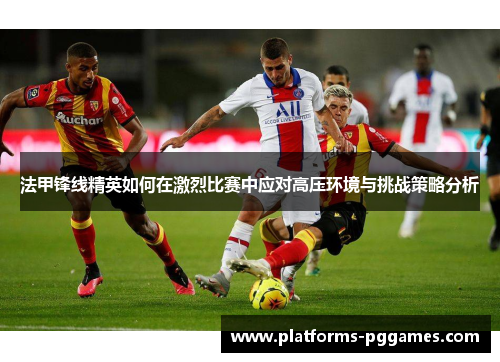 法甲锋线精英如何在激烈比赛中应对高压环境与挑战策略分析 法甲锋线精英如何在激烈比赛中应对高压环境与挑战策略分析